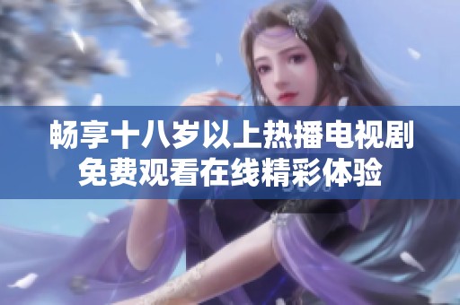 畅享十八岁以上热播电视剧免费观看在线精彩体验