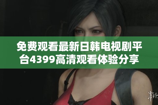 免费观看最新日韩电视剧平台4399高清观看体验分享