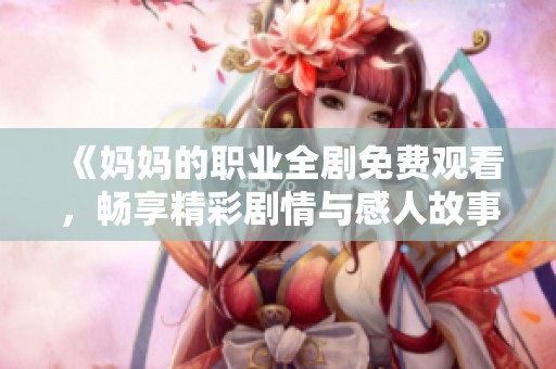 《妈妈的职业全剧免费观看，畅享精彩剧情与感人故事》