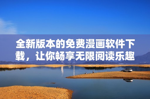 全新版本的免费漫画软件下载，让你畅享无限阅读乐趣