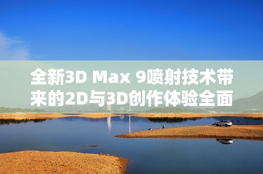 全新3D Max 9喷射技术带来的2D与3D创作体验全面解析