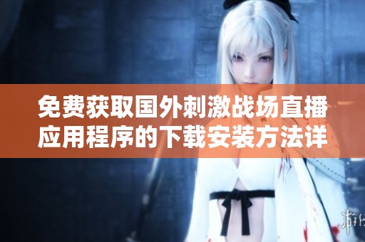 免费获取国外刺激战场直播应用程序的下载安装方法详解