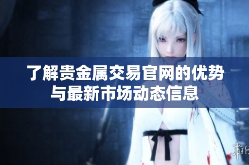 了解贵金属交易官网的优势与最新市场动态信息