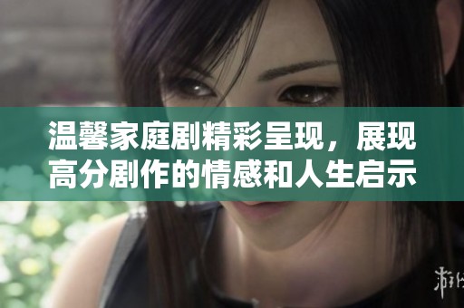 温馨家庭剧精彩呈现，展现高分剧作的情感和人生启示