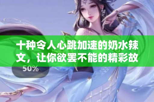 十种令人心跳加速的奶水辣文，让你欲罢不能的精彩故事