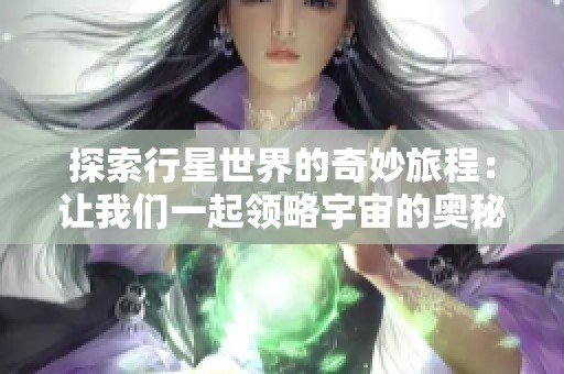 探索行星世界的奇妙旅程：让我们一起领略宇宙的奥秘与美丽
