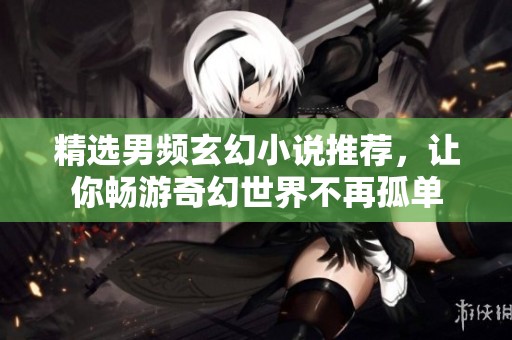 精选男频玄幻小说推荐，让你畅游奇幻世界不再孤单