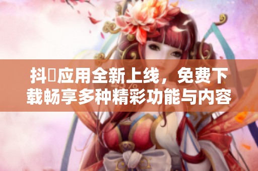 抖抈应用全新上线，免费下载畅享多种精彩功能与内容