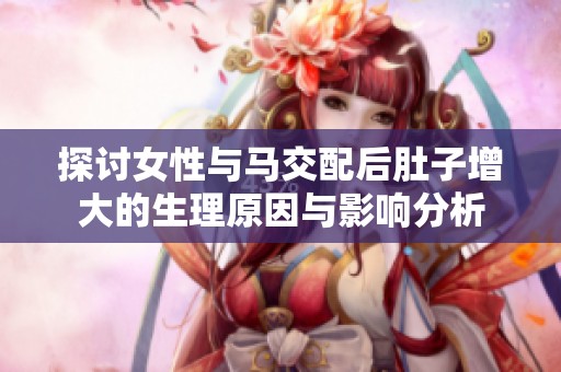 探讨女性与马交配后肚子增大的生理原因与影响分析