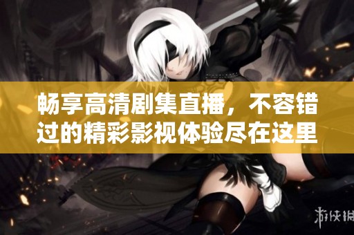 畅享高清剧集直播，不容错过的精彩影视体验尽在这里