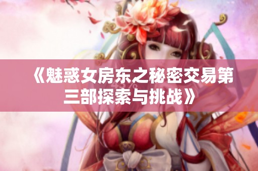 《魅惑女房东之秘密交易第三部探索与挑战》