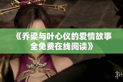 《乔梁与叶心仪的爱情故事全免费在线阅读》