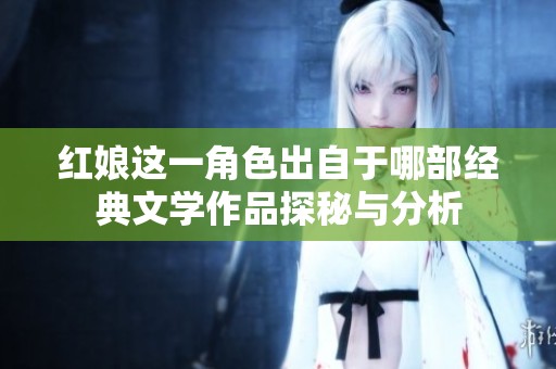 红娘这一角色出自于哪部经典文学作品探秘与分析