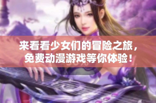 来看看少女们的冒险之旅，免费动漫游戏等你体验！