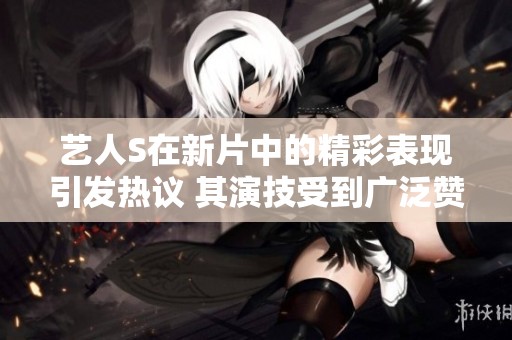 艺人S在新片中的精彩表现引发热议 其演技受到广泛赞誉