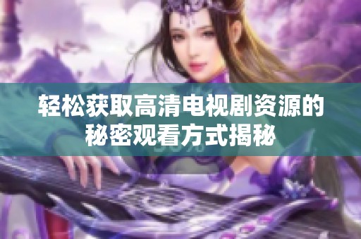 轻松获取高清电视剧资源的秘密观看方式揭秘