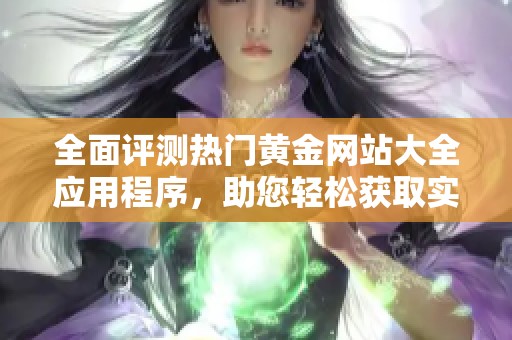 全面评测热门黄金网站大全应用程序，助您轻松获取实时黄金信息