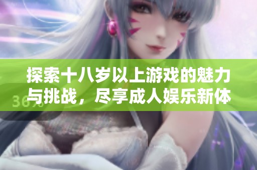 探索十八岁以上游戏的魅力与挑战，尽享成人娱乐新体验