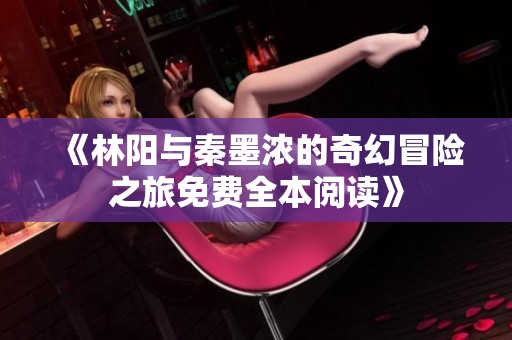 《林阳与秦墨浓的奇幻冒险之旅免费全本阅读》