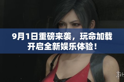 9月1日重磅来袭，玩命加载开启全新娱乐体验！