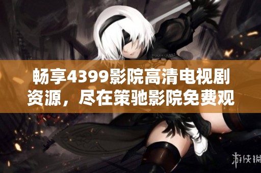 畅享4399影院高清电视剧资源，尽在策驰影院免费观看体验
