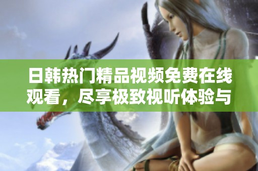 日韩热门精品视频免费在线观看，尽享极致视听体验与精彩内容