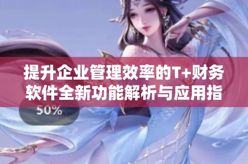 提升企业管理效率的T+财务软件全新功能解析与应用指南