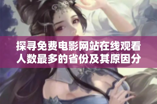 探寻免费电影网站在线观看人数最多的省份及其原因分析