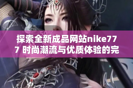 探索全新成品网站nike777 时尚潮流与优质体验的完美结合