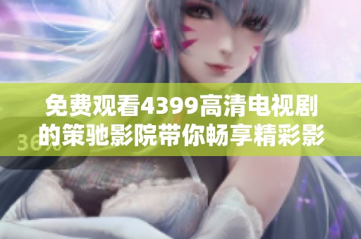 免费观看4399高清电视剧的策驰影院带你畅享精彩影视体验