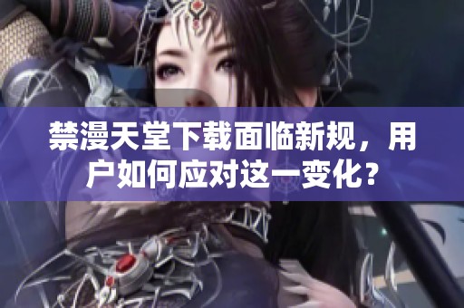 禁漫天堂下载面临新规，用户如何应对这一变化？