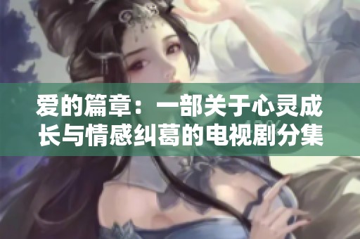 爱的篇章：一部关于心灵成长与情感纠葛的电视剧分集剧情解析