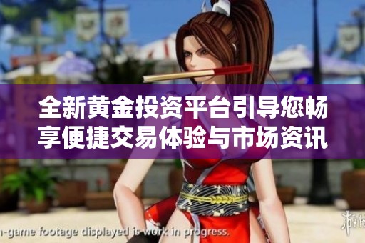 全新黄金投资平台引导您畅享便捷交易体验与市场资讯分享
