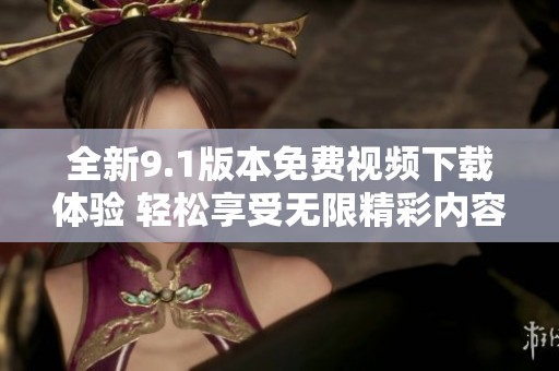 全新9.1版本免费视频下载体验 轻松享受无限精彩内容
