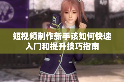 短视频制作新手该如何快速入门和提升技巧指南