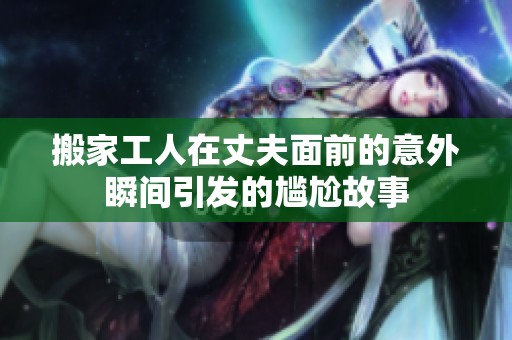 搬家工人在丈夫面前的意外瞬间引发的尴尬故事