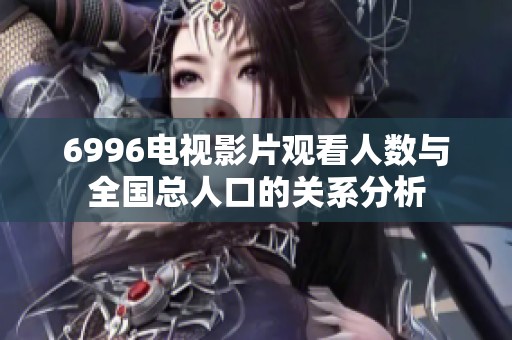 6996电视影片观看人数与全国总人口的关系分析