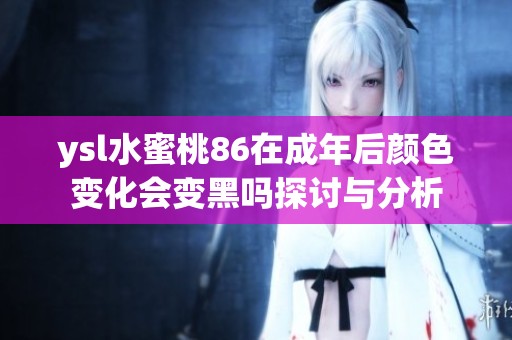 ysl水蜜桃86在成年后颜色变化会变黑吗探讨与分析