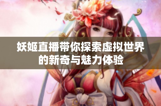 妖姬直播带你探索虚拟世界的新奇与魅力体验