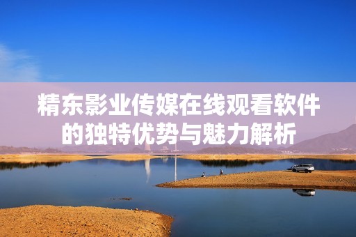 精东影业传媒在线观看软件的独特优势与魅力解析