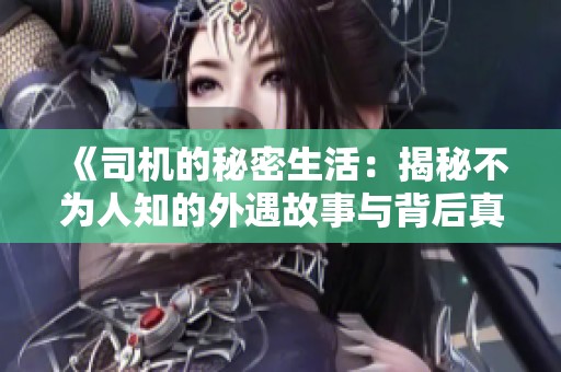 《司机的秘密生活：揭秘不为人知的外遇故事与背后真相》
