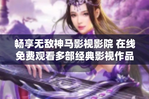 畅享无敌神马影视影院 在线免费观看多部经典影视作品