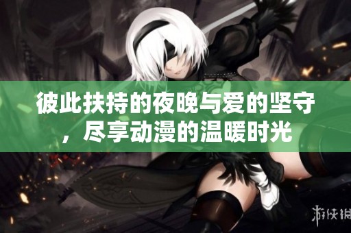 彼此扶持的夜晚与爱的坚守，尽享动漫的温暖时光