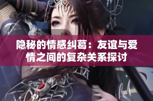 隐秘的情感纠葛：友谊与爱情之间的复杂关系探讨