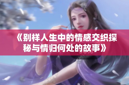 《别样人生中的情感交织探秘与情归何处的故事》