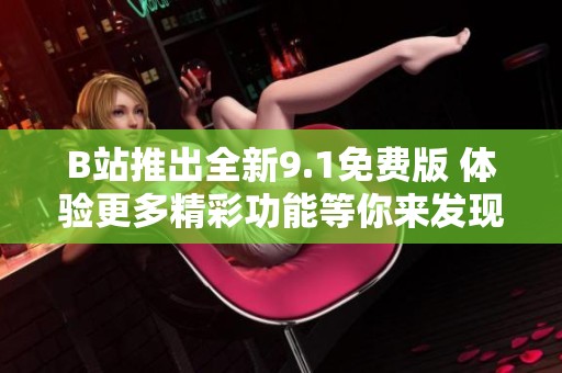 B站推出全新9.1免费版 体验更多精彩功能等你来发现