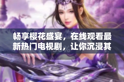 畅享樱花盛宴，在线观看最新热门电视剧，让你沉浸其中