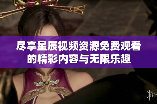 尽享星辰视频资源免费观看的精彩内容与无限乐趣