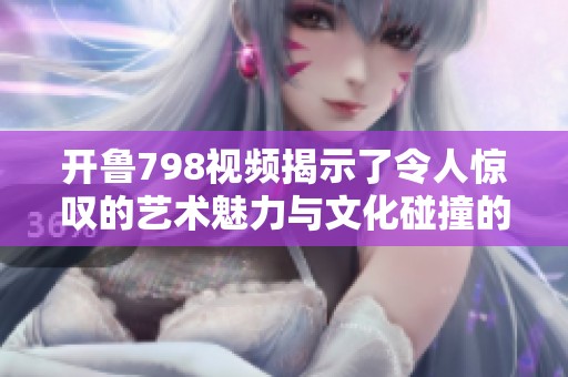 开鲁798视频揭示了令人惊叹的艺术魅力与文化碰撞的精彩瞬间