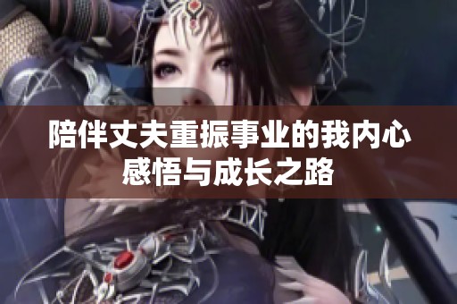 陪伴丈夫重振事业的我内心感悟与成长之路